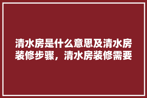 清水房是什么意思及清水房装修步骤，清水房装修需要准备什么东西。 清水房是什么意思及清水房装修步骤，清水房装修需要准备什么东西。 买房须知