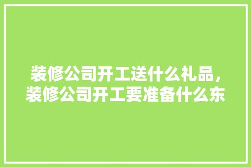 装修公司开工送什么礼品，装修公司开工要准备什么东西。 装修公司开工送什么礼品，装修公司开工要准备什么东西。 买房须知