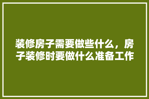 装修房子需要做些什么，房子装修时要做什么准备工作。 装修房子需要做些什么，房子装修时要做什么准备工作。 买房须知