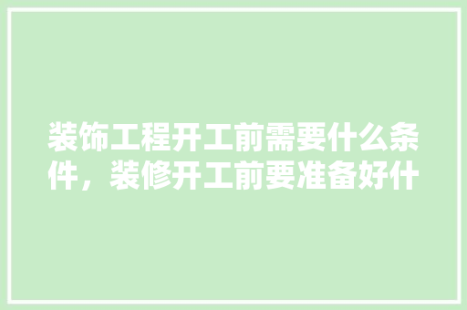 装饰工程开工前需要什么条件，装修开工前要准备好什么东西。 装饰工程开工前需要什么条件，装修开工前要准备好什么东西。 买房须知