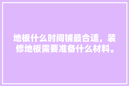 地板什么时间铺最合适，装修地板需要准备什么材料。 地板什么时间铺最合适，装修地板需要准备什么材料。 买房须知