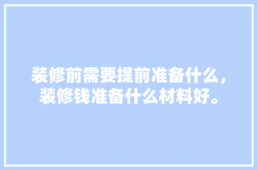 装修前需要提前准备什么，装修钱准备什么材料好。 装修前需要提前准备什么，装修钱准备什么材料好。 家居装饰