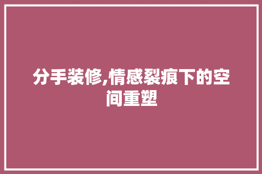 分手装修,情感裂痕下的空间重塑 分手装修,情感裂痕下的空间重塑 家居设计