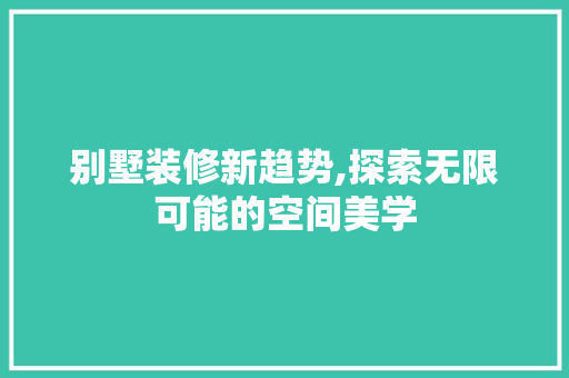 别墅装修新趋势,探索无限可能的空间美学 别墅装修新趋势,探索无限可能的空间美学 家居装饰