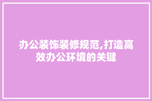 办公装饰装修规范,打造高效办公环境的关键 办公装饰装修规范,打造高效办公环境的关键 家居装饰