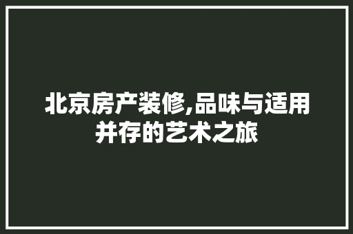 北京房产装修,品味与适用并存的艺术之旅 北京房产装修,品味与适用并存的艺术之旅 二手房