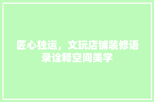 匠心独运，文玩店铺装修语录诠释空间美学 匠心独运，文玩店铺装修语录诠释空间美学 家居设计