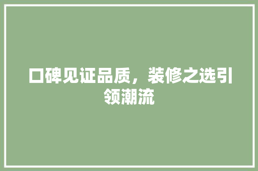口碑见证品质，装修之选引领潮流 口碑见证品质，装修之选引领潮流 买房须知