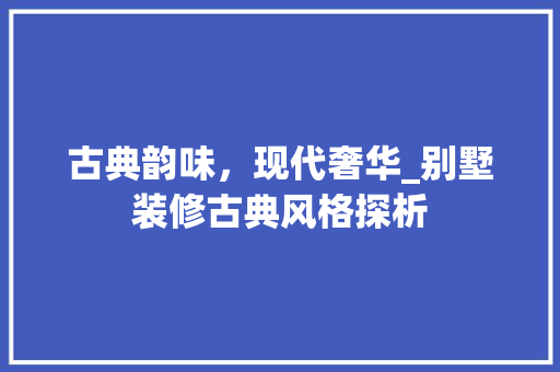 古典韵味，现代奢华_别墅装修古典风格探析 古典韵味，现代奢华_别墅装修古典风格探析 装修知识