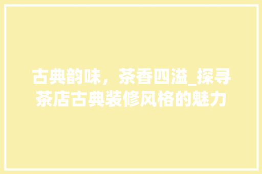 古典韵味，茶香四溢_探寻茶店古典装修风格的魅力 古典韵味，茶香四溢_探寻茶店古典装修风格的魅力 买房须知