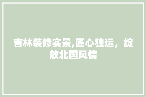 吉林装修实景,匠心独运，绽放北国风情 吉林装修实景,匠心独运，绽放北国风情 买房须知