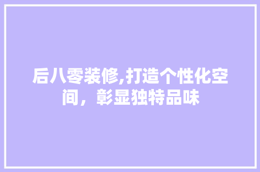 后八零装修,打造个性化空间，彰显独特品味 后八零装修,打造个性化空间，彰显独特品味 装修知识