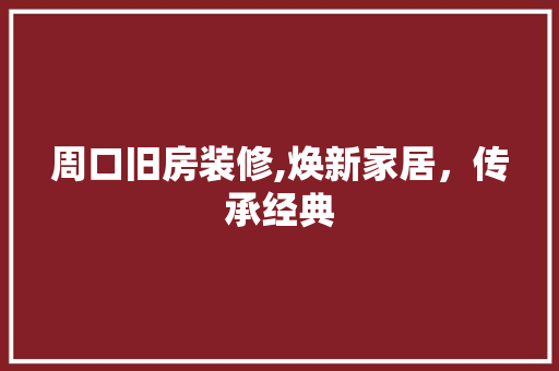 周口旧房装修,焕新家居，传承经典 周口旧房装修,焕新家居，传承经典 家居设计