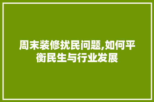 周末装修扰民问题,如何平衡民生与行业发展 周末装修扰民问题,如何平衡民生与行业发展 买房须知