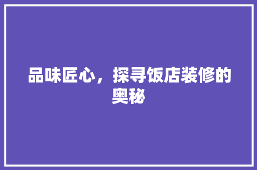 品味匠心，探寻饭店装修的奥秘 品味匠心，探寻饭店装修的奥秘 家居装饰
