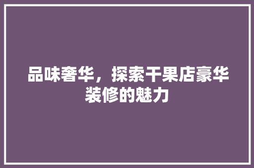 品味奢华，探索干果店豪华装修的魅力 品味奢华，探索干果店豪华装修的魅力 买房须知