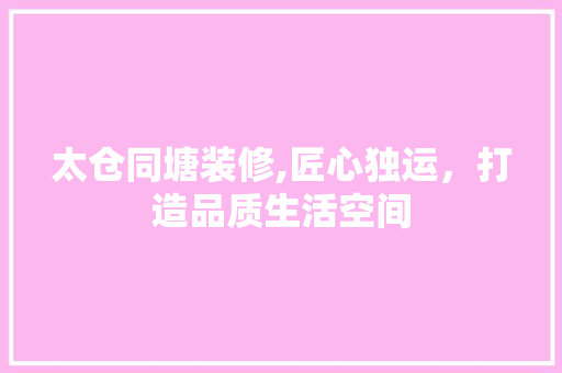 太仓同塘装修,匠心独运，打造品质生活空间 太仓同塘装修,匠心独运，打造品质生活空间 买房须知