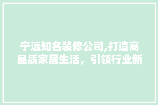 宁远知名装修公司,打造高品质家居生活，引领行业新风潮 宁远知名装修公司,打造高品质家居生活，引领行业新风潮 家居设计