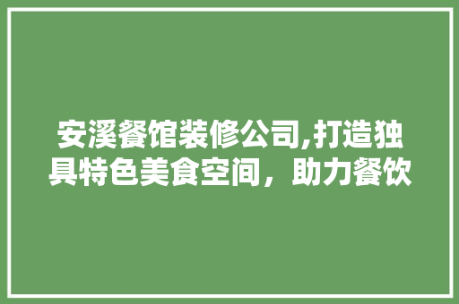 安溪餐馆装修公司,打造独具特色美食空间，助力餐饮业腾飞 安溪餐馆装修公司,打造独具特色美食空间，助力餐饮业腾飞 家居装饰