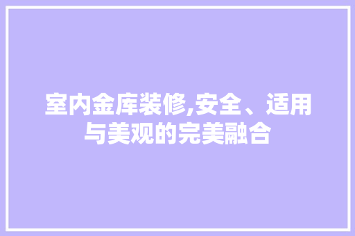室内金库装修,安全、适用与美观的完美融合 室内金库装修,安全、适用与美观的完美融合 买房须知