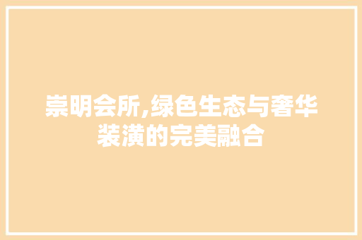 崇明会所,绿色生态与奢华装潢的完美融合 崇明会所,绿色生态与奢华装潢的完美融合 装修知识