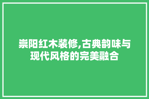 崇阳红木装修,古典韵味与现代风格的完美融合 崇阳红木装修,古典韵味与现代风格的完美融合 装修知识