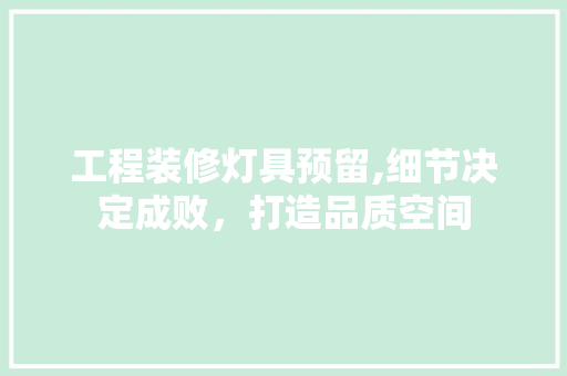 工程装修灯具预留,细节决定成败，打造品质空间 工程装修灯具预留,细节决定成败，打造品质空间 装修知识