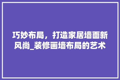 巧妙布局，打造家居墙面新风尚_装修画墙布局的艺术与方法 巧妙布局，打造家居墙面新风尚_装修画墙布局的艺术与方法 二手房