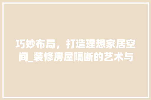 巧妙布局，打造理想家居空间_装修房屋隔断的艺术与方法 巧妙布局，打造理想家居空间_装修房屋隔断的艺术与方法 装修知识