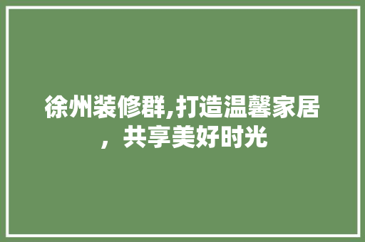 徐州装修群,打造温馨家居，共享美好时光 徐州装修群,打造温馨家居，共享美好时光 装修知识