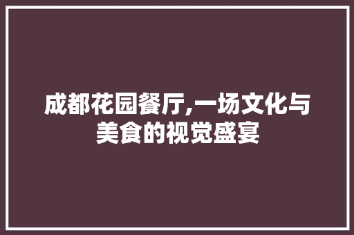 成都花园餐厅,一场文化与美食的视觉盛宴 成都花园餐厅,一场文化与美食的视觉盛宴 二手房