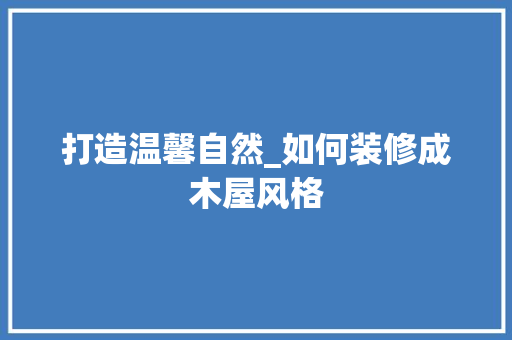 打造温馨自然_如何装修成木屋风格 打造温馨自然_如何装修成木屋风格 买房须知