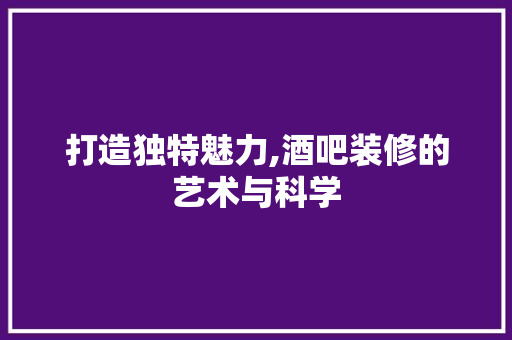 打造独特魅力,酒吧装修的艺术与科学 打造独特魅力,酒吧装修的艺术与科学 二手房
