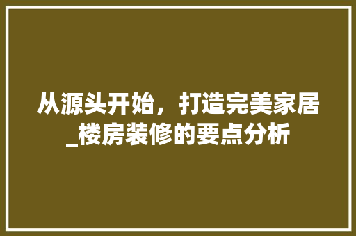 从源头开始，打造完美家居_楼房装修的要点分析 从源头开始，打造完美家居_楼房装修的要点分析 装修知识