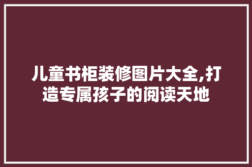 儿童书柜装修图片大全,打造专属孩子的阅读天地 儿童书柜装修图片大全,打造专属孩子的阅读天地 家居装饰