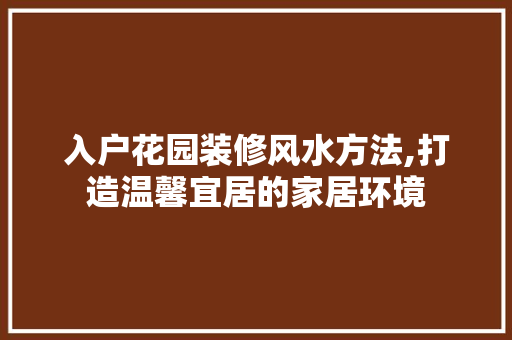 入户花园装修风水方法,打造温馨宜居的家居环境 入户花园装修风水方法,打造温馨宜居的家居环境 家居装饰