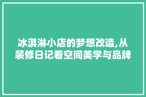 冰淇淋小店的梦想改造,从装修日记看空间美学与品牌形象 冰淇淋小店的梦想改造,从装修日记看空间美学与品牌形象 家居装饰