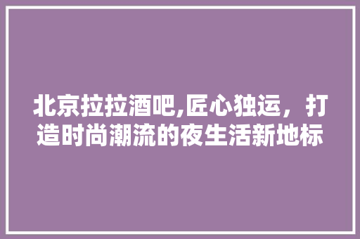 北京拉拉酒吧,匠心独运，打造时尚潮流的夜生活新地标 北京拉拉酒吧,匠心独运，打造时尚潮流的夜生活新地标 家居装饰