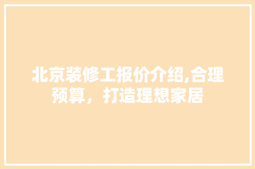 北京装修工报价介绍,合理预算，打造理想家居 北京装修工报价介绍,合理预算，打造理想家居 家居装饰