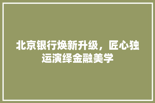 北京银行焕新升级，匠心独运演绎金融美学 北京银行焕新升级，匠心独运演绎金融美学 二手房
