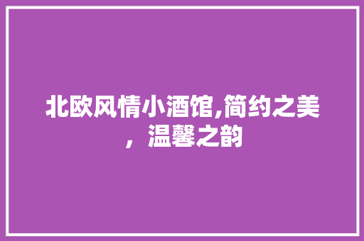 北欧风情小酒馆,简约之美，温馨之韵 北欧风情小酒馆,简约之美，温馨之韵 买房须知
