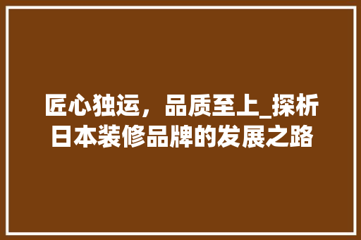 匠心独运，品质至上_探析日本装修品牌的发展之路 匠心独运，品质至上_探析日本装修品牌的发展之路 二手房
