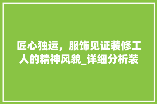 匠心独运，服饰见证装修工人的精神风貌_详细分析装修工人服装图片 匠心独运，服饰见证装修工人的精神风貌_详细分析装修工人服装图片 二手房