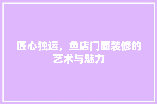 匠心独运，鱼店门面装修的艺术与魅力 匠心独运，鱼店门面装修的艺术与魅力 家居设计