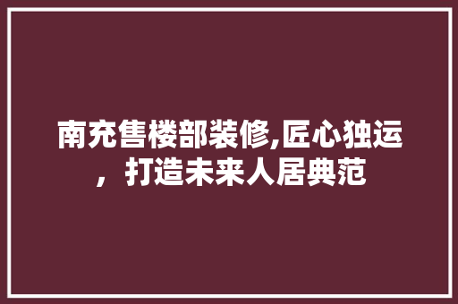 南充售楼部装修,匠心独运，打造未来人居典范 南充售楼部装修,匠心独运，打造未来人居典范 家居设计