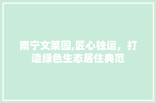 南宁文莱园,匠心独运，打造绿色生态居住典范 南宁文莱园,匠心独运，打造绿色生态居住典范 买房须知