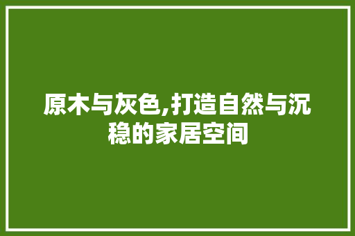 原木与灰色,打造自然与沉稳的家居空间 原木与灰色,打造自然与沉稳的家居空间 家居装饰