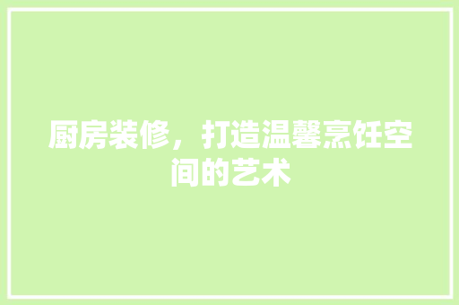 厨房装修，打造温馨烹饪空间的艺术 厨房装修，打造温馨烹饪空间的艺术 二手房