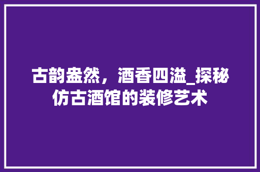 古韵盎然，酒香四溢_探秘仿古酒馆的装修艺术 古韵盎然，酒香四溢_探秘仿古酒馆的装修艺术 家居装饰