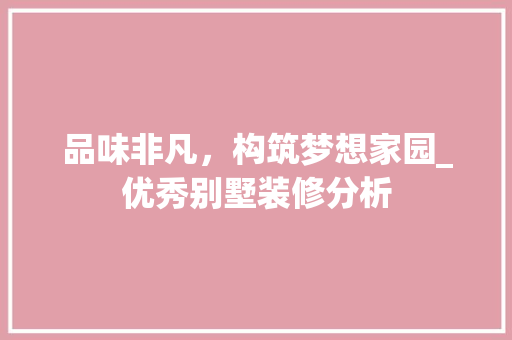 品味非凡，构筑梦想家园_优秀别墅装修分析 品味非凡，构筑梦想家园_优秀别墅装修分析 二手房